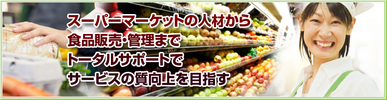 スーパーマーケットの人材から 食品販売・管理まで トータルサポートで サービスの質向上を目指す